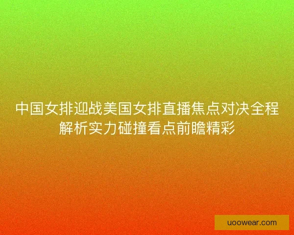 中国女排迎战美国女排直播焦点对决全程解析实力碰撞看点前瞻精彩