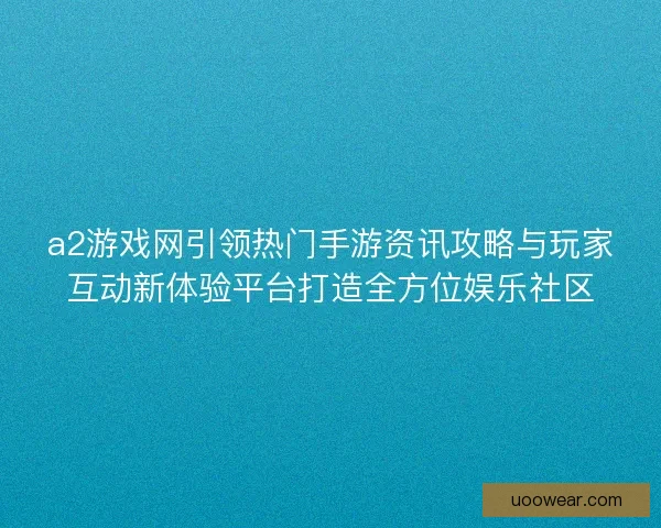 a2游戏网引领热门手游资讯攻略与玩家互动新体验平台打造全方位娱乐社区