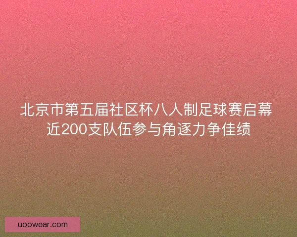 北京市第五届社区杯八人制足球赛启幕 近200支队伍参与角逐力争佳绩