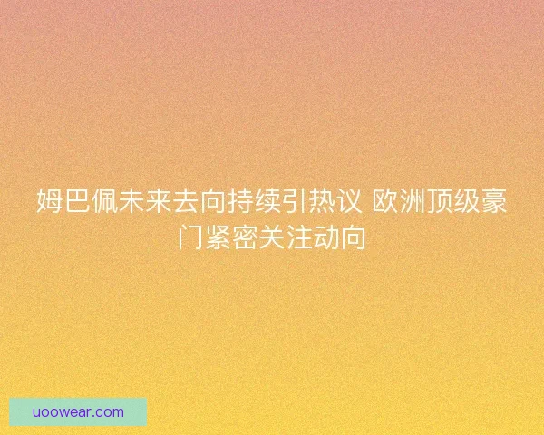 姆巴佩未来去向持续引热议 欧洲顶级豪门紧密关注动向