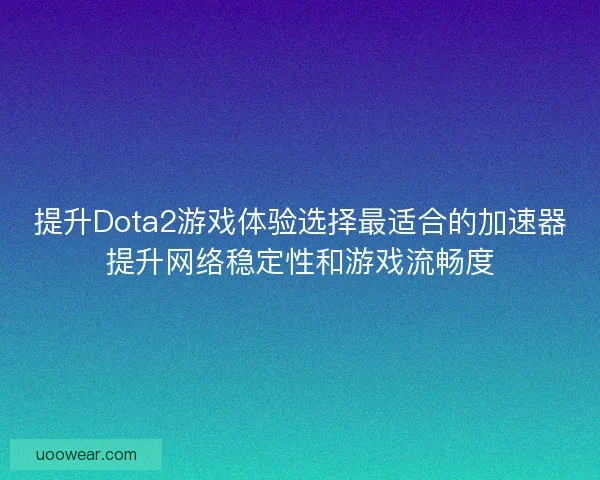 提升Dota2游戏体验选择最适合的加速器提升网络稳定性和游戏流畅度