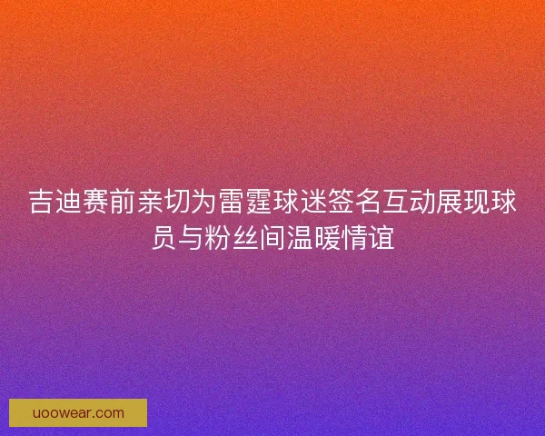 吉迪赛前亲切为雷霆球迷签名互动展现球员与粉丝间温暖情谊