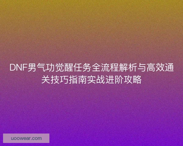 DNF男气功觉醒任务全流程解析与高效通关技巧指南实战进阶攻略