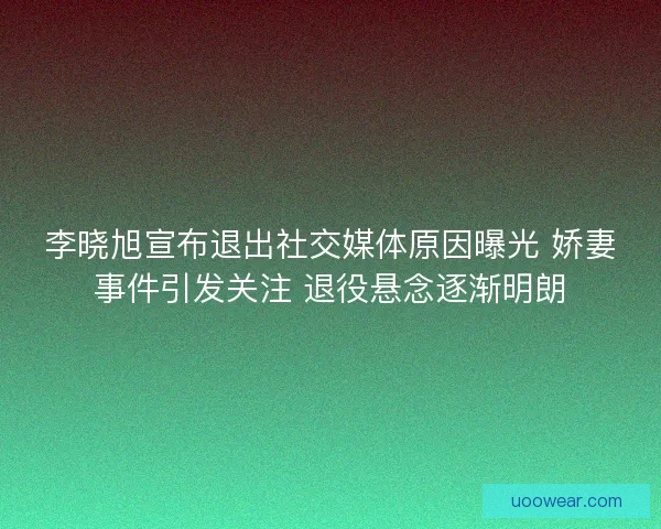 李晓旭宣布退出社交媒体原因曝光 娇妻事件引发关注 退役悬念逐渐明朗