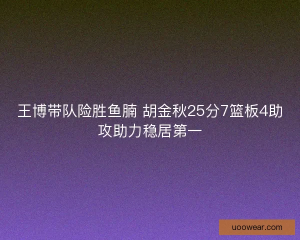 王博带队险胜鱼腩 胡金秋25分7篮板4助攻助力稳居第一