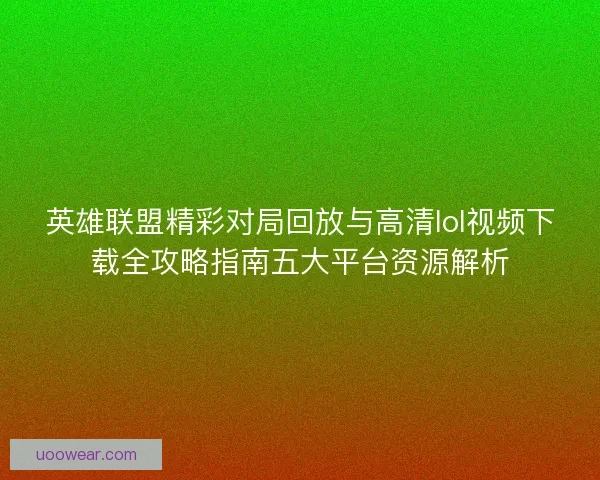 英雄联盟精彩对局回放与高清lol视频下载全攻略指南五大平台资源解析