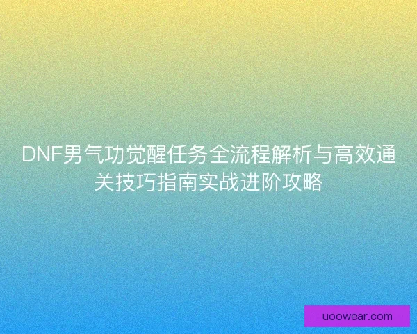 DNF男气功觉醒任务全流程解析与高效通关技巧指南实战进阶攻略